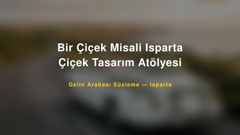 Bir Çiçek Misali Isparta Çiçek Tasarım Atölyesi — Isparta Kır Düğünü Mekanı Rehberi
